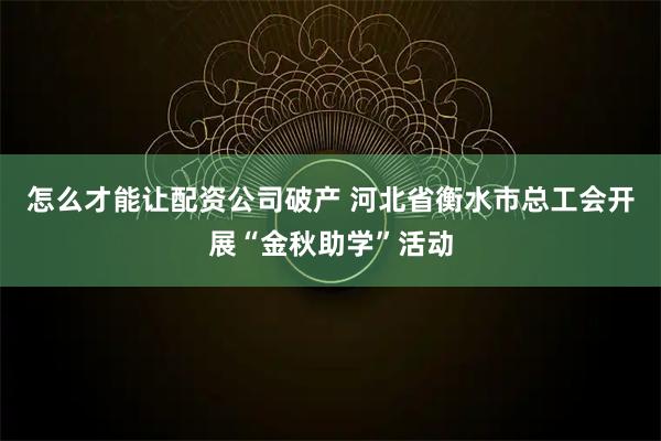 怎么才能让配资公司破产 河北省衡水市总工会开展“金秋助学”活动