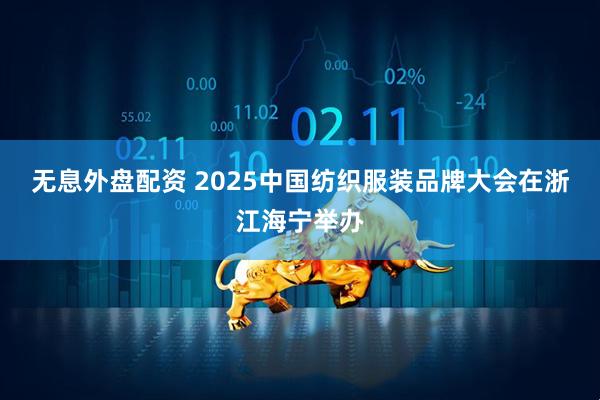 无息外盘配资 2025中国纺织服装品牌大会在浙江海宁举办