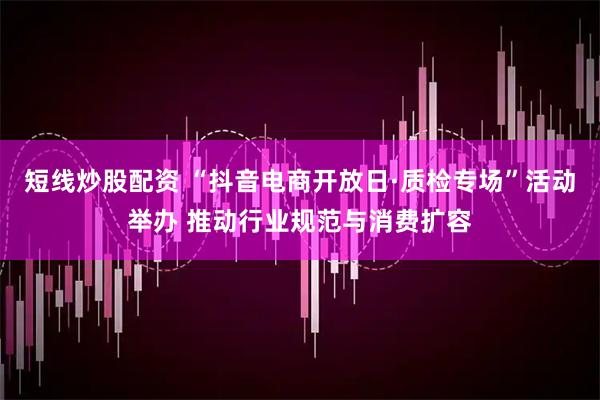 短线炒股配资 “抖音电商开放日·质检专场”活动举办 推动行业规范与消费扩容
