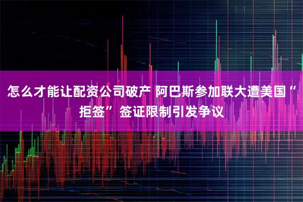 怎么才能让配资公司破产 阿巴斯参加联大遭美国“拒签” 签证限制引发争议