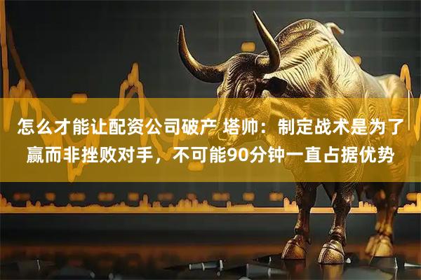怎么才能让配资公司破产 塔帅：制定战术是为了赢而非挫败对手，不可能90分钟一直占据优势