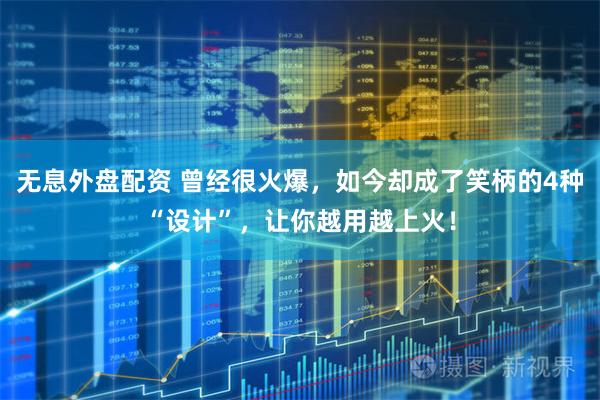 无息外盘配资 曾经很火爆，如今却成了笑柄的4种“设计”，让你越用越上火！