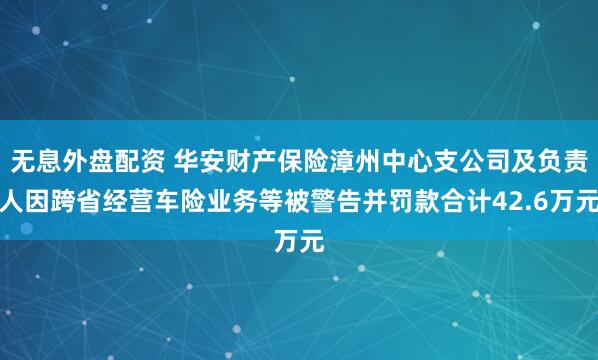 无息外盘配资 华安财产保险漳州中心支公司及负责人因跨省经营车险业务等被警告并罚款合计42.6万元