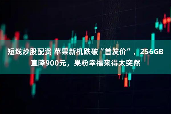 短线炒股配资 苹果新机跌破“首发价”，256GB直降900元，果粉幸福来得太突然