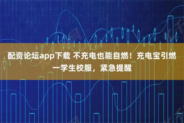 配资论坛app下载 不充电也能自燃！充电宝引燃一学生校服，紧急提醒
