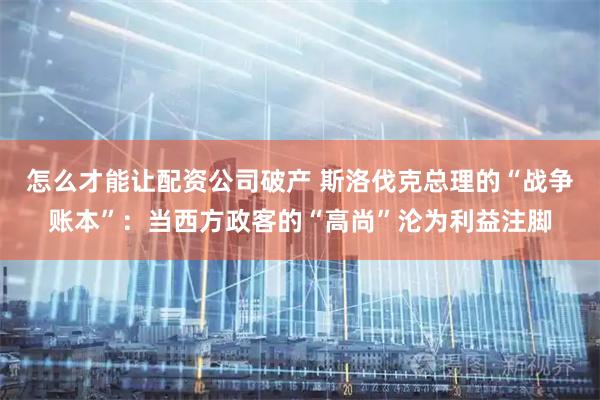 怎么才能让配资公司破产 斯洛伐克总理的“战争账本”：当西方政客的“高尚”沦为利益注脚