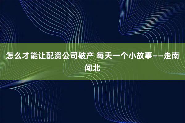 怎么才能让配资公司破产 每天一个小故事——走南闯北