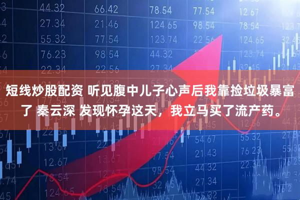 短线炒股配资 听见腹中儿子心声后我靠捡垃圾暴富了 秦云深 发现怀孕这天，我立马买了流产药。