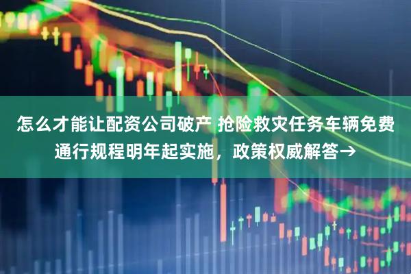 怎么才能让配资公司破产 抢险救灾任务车辆免费通行规程明年起实施，政策权威解答→