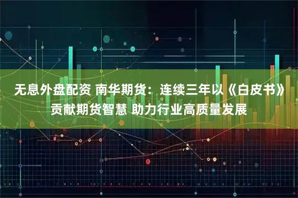 无息外盘配资 南华期货：连续三年以《白皮书》贡献期货智慧 助力行业高质量发展