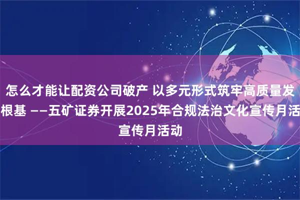 怎么才能让配资公司破产 以多元形式筑牢高质量发展根基 ——五矿证券开展2025年合规法治文化宣传月活动