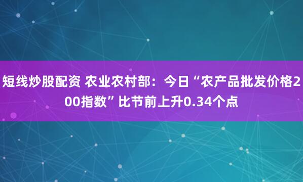 短线炒股配资 农业农村部：今日“农产品批发价格200指数”比节前上升0.34个点