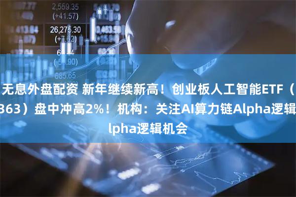 无息外盘配资 新年继续新高！创业板人工智能ETF（159363）盘中冲高2%！机构：关注AI算力链Alpha逻辑机会