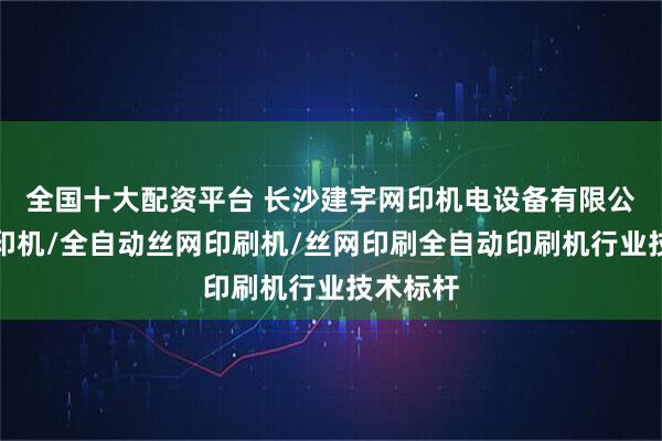 全国十大配资平台 长沙建宇网印机电设备有限公司：丝印机/全自动丝网印刷机/丝网印刷全自动印刷机行业技术标杆