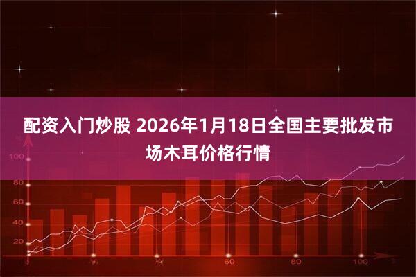 配资入门炒股 2026年1月18日全国主要批发市场木耳价格行情