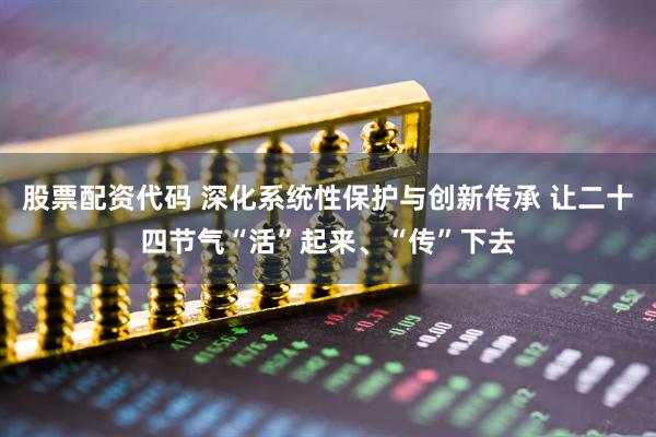 股票配资代码 深化系统性保护与创新传承 让二十四节气“活”起来、“传”下去