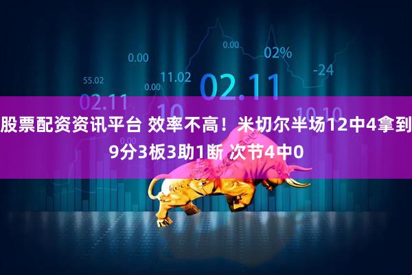 股票配资资讯平台 效率不高！米切尔半场12中4拿到9分3板3助1断 次节4中0
