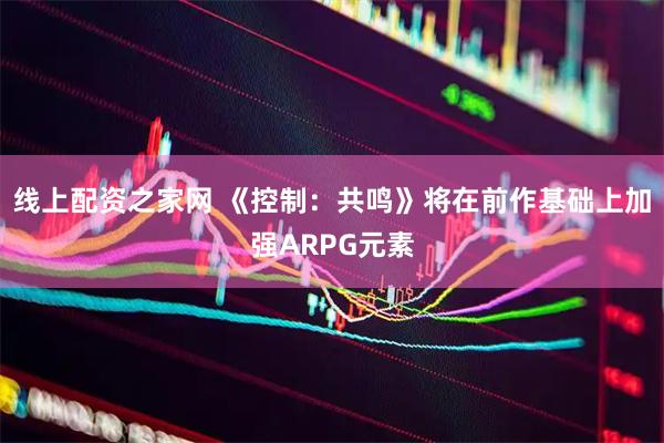 线上配资之家网 《控制：共鸣》将在前作基础上加强ARPG元素