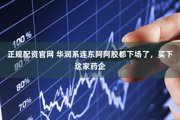 正规配资官网 华润系连东阿阿胶都下场了，买下这家药企