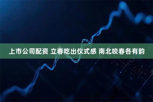 上市公司配资 立春吃出仪式感 南北咬春各有韵