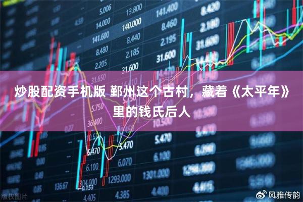 炒股配资手机版 鄞州这个古村，藏着《太平年》里的钱氏后人