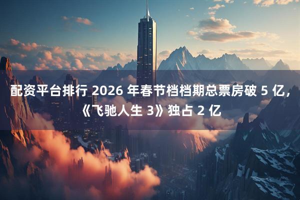 配资平台排行 2026 年春节档档期总票房破 5 亿，《飞驰人生 3》独占 2 亿