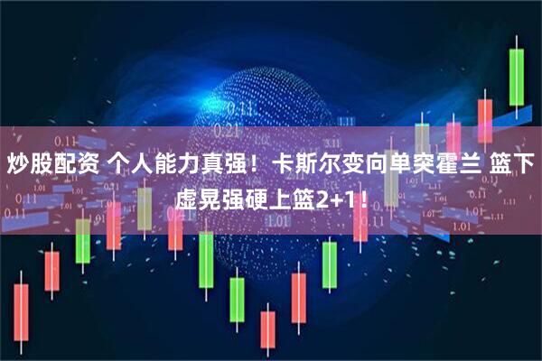 炒股配资 个人能力真强！卡斯尔变向单突霍兰 篮下虚晃强硬上篮2+1！