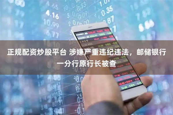 正规配资炒股平台 涉嫌严重违纪违法，邮储银行一分行原行长被查