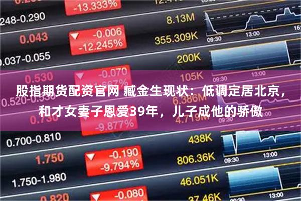 股指期货配资官网 臧金生现状：低调定居北京，和才女妻子恩爱39年，儿子成他的骄傲