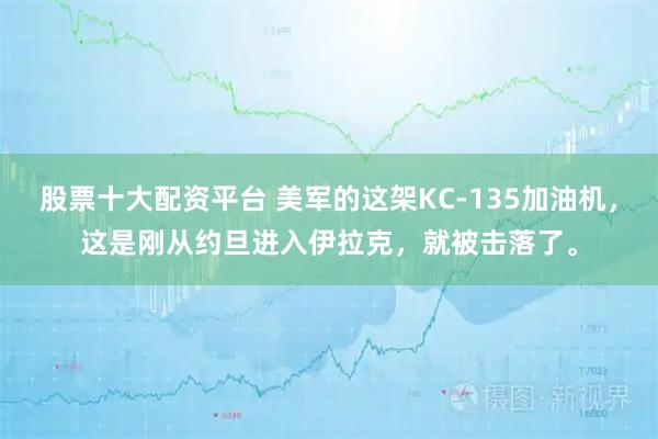 股票十大配资平台 美军的这架KC-135加油机，这是刚从约旦进入伊拉克，就被击落了。