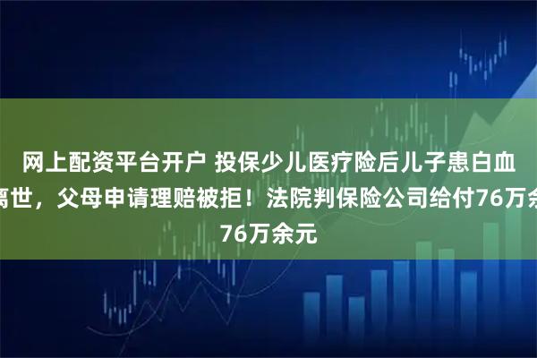 网上配资平台开户 投保少儿医疗险后儿子患白血病离世，父母申请理赔被拒！法院判保险公司给付76万余元
