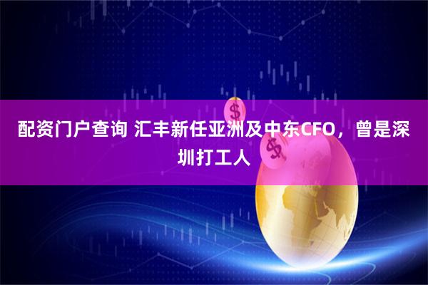 配资门户查询 汇丰新任亚洲及中东CFO，曾是深圳打工人