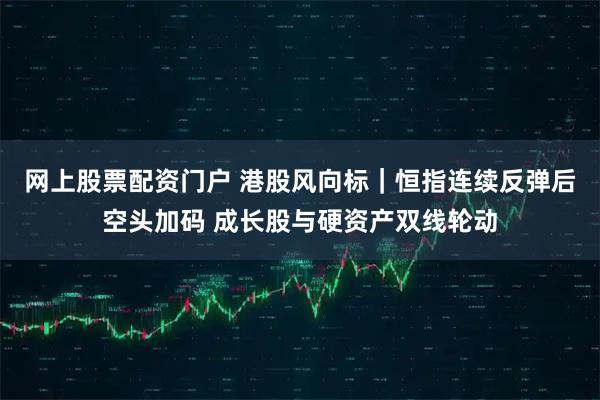 网上股票配资门户 港股风向标｜恒指连续反弹后空头加码 成长股与硬资产双线轮动