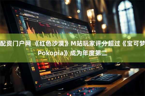 配资门户网 《红色沙漠》M站玩家评分超过《宝可梦Pokopia》成为年度第二